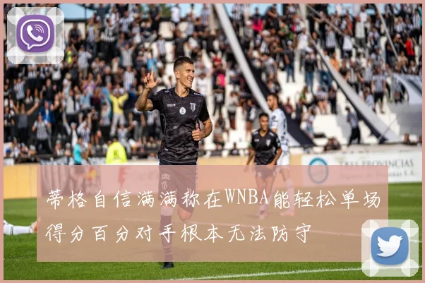 蒂格自信满满称在WNBA能轻松单场得分百分对手根本无法防守