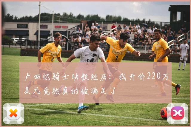 卢回忆骑士助教经历：我开价220万美元竟然真的被满足了