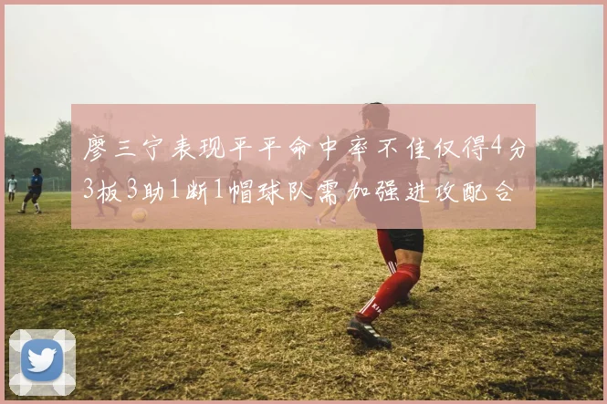 廖三宁表现平平命中率不佳仅得4分3板3助1断1帽球队需加强进攻配合