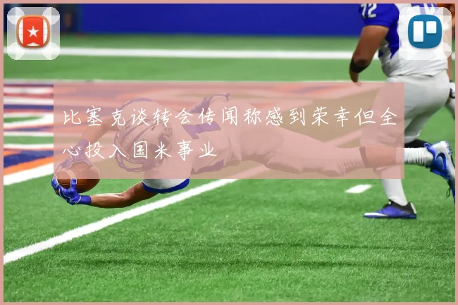 比塞克谈转会传闻称感到荣幸但全心投入国米事业