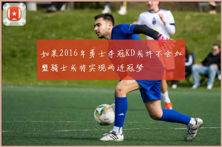 如果2016年勇士夺冠KD或许不会加盟骑士或将实现两连冠梦