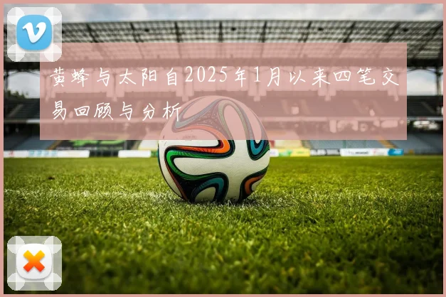 黄蜂与太阳自2025年1月以来四笔交易回顾与分析