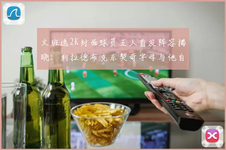 文班选2K封面球员五人首发阵容揭晓：利拉德布克东契奇字母与他自己