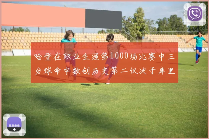 哈登在职业生涯第1000场比赛中三分球命中数创历史第二仅次于库里