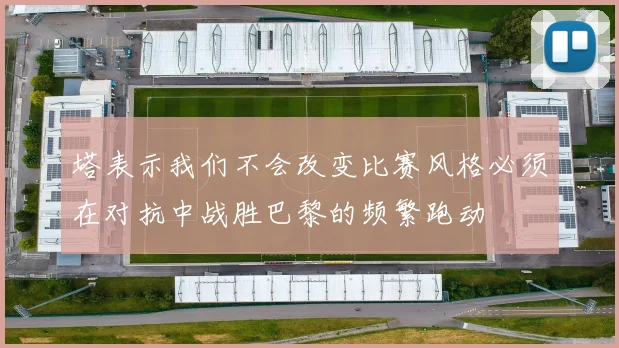 塔表示我们不会改变比赛风格必须在对抗中战胜巴黎的频繁跑动