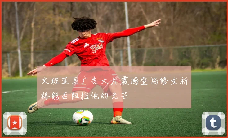 文班亚马广告大片震撼登场修女祈祷能否阻挡他的光芒