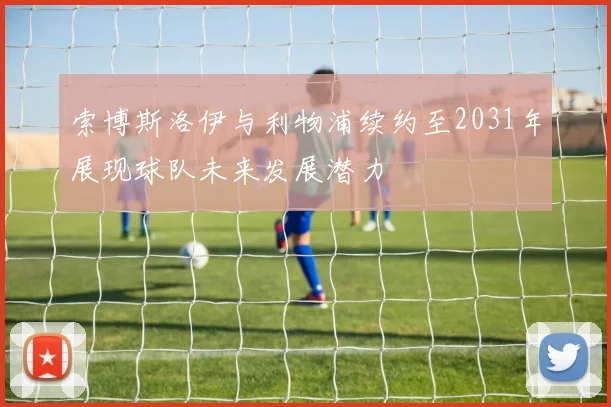 索博斯洛伊与利物浦续约至2031年展现球队未来发展潜力