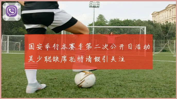 国安举行本赛季第二次公开日活动吴少聪缺席孔特请假引关注