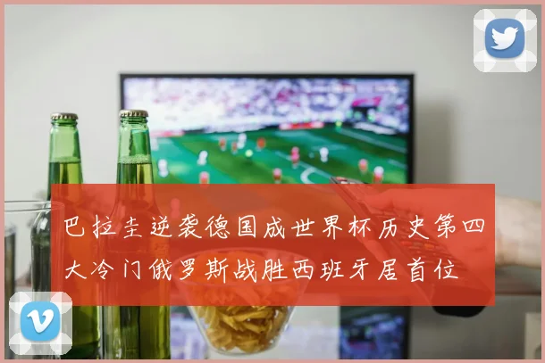 巴拉圭逆袭德国成世界杯历史第四大冷门俄罗斯战胜西班牙居首位