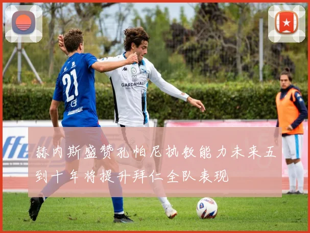 赫内斯盛赞孔帕尼执教能力未来五到十年将提升拜仁全队表现