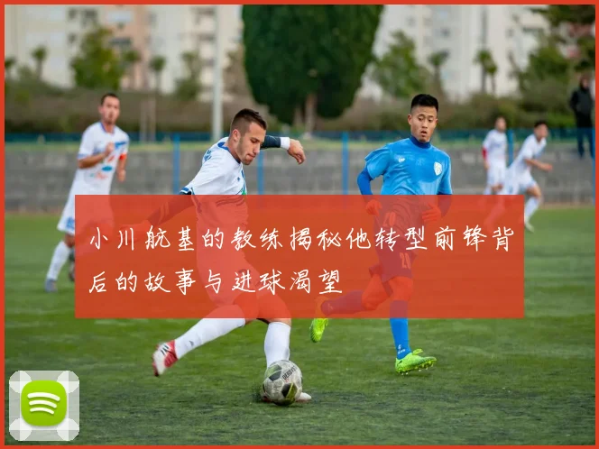 小川航基的教练揭秘他转型前锋背后的故事与进球渴望