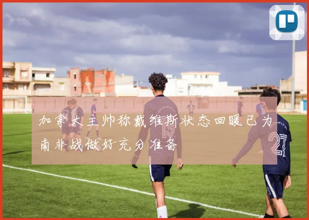 加拿大主帅称戴维斯状态回暖已为南非战做好充分准备