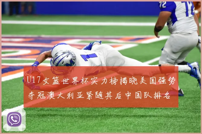 U17女篮世界杯实力榜揭晓美国强势夺冠澳大利亚紧随其后中国队排名第十