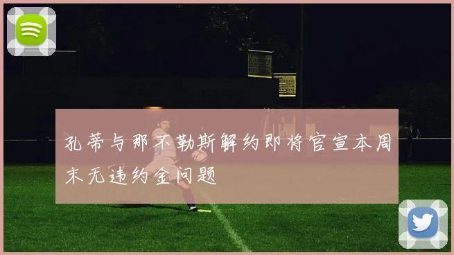 孔蒂与那不勒斯解约即将官宣本周末无违约金问题