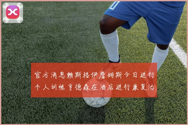 官方消息赖斯格伊詹姆斯今日进行个人训练亨德森在酒店进行康复治疗