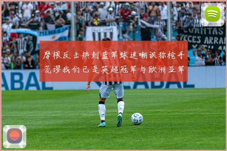 摩根反击热刺蓝军球迷嘲讽称枪手荒谬我们已是英超冠军与欧洲亚军