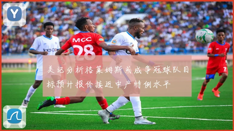 美记分析格莱姆斯或成争冠球队目标预计报价接近中产特例水平