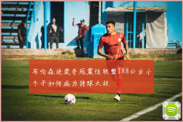 布伦森逆袭夺冠震惊联盟188公分小个子如何成为持球大核