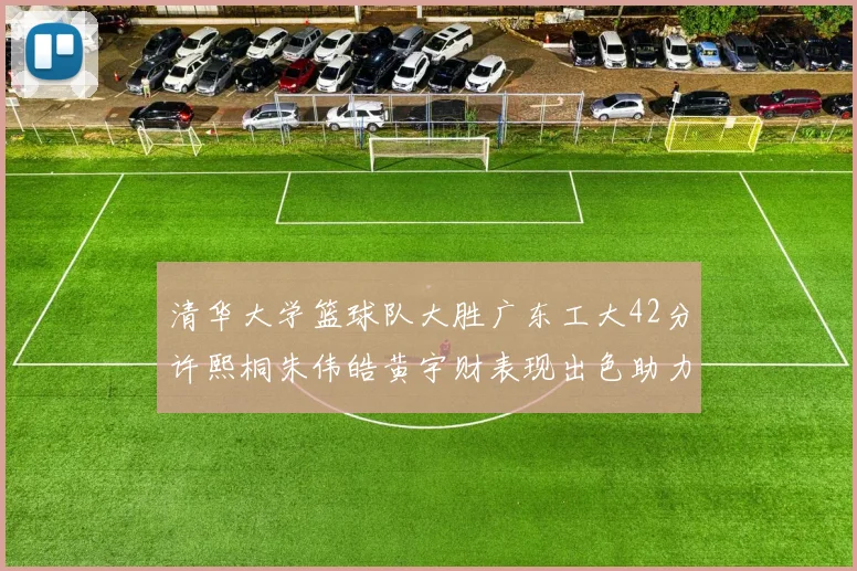 清华大学篮球队大胜广东工大42分许熙桐朱伟皓黄宇财表现出色助力胜利