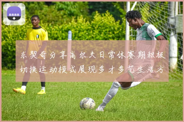 东契奇分享高尔夫日常休赛期积极切换运动模式展现多才多艺生活方式