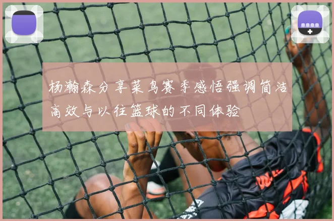 杨瀚森分享菜鸟赛季感悟强调简洁高效与以往篮球的不同体验