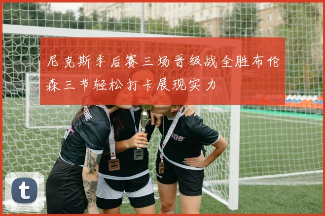 尼克斯季后赛三场晋级战全胜布伦森三节轻松打卡展现实力