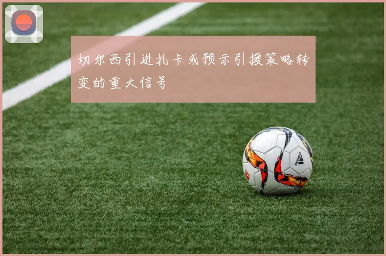 切尔西引进扎卡或预示引援策略转变的重大信号