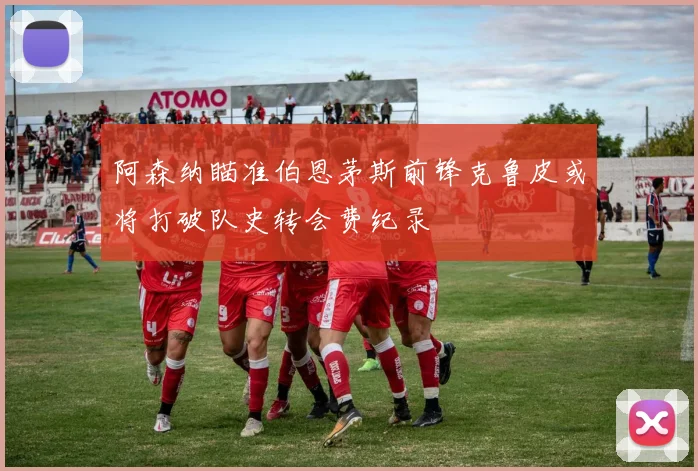 阿森纳瞄准伯恩茅斯前锋克鲁皮或将打破队史转会费纪录