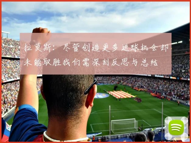 拉莫斯：尽管创造更多进球机会却未能取胜我们需深刻反思与总结