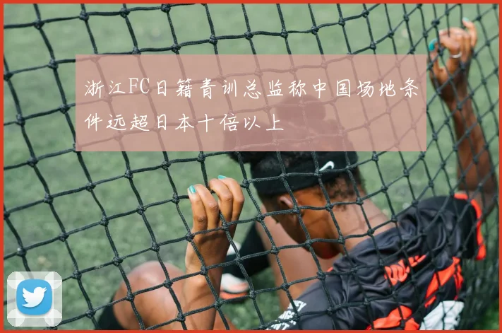 浙江FC日籍青训总监称中国场地条件远超日本十倍以上