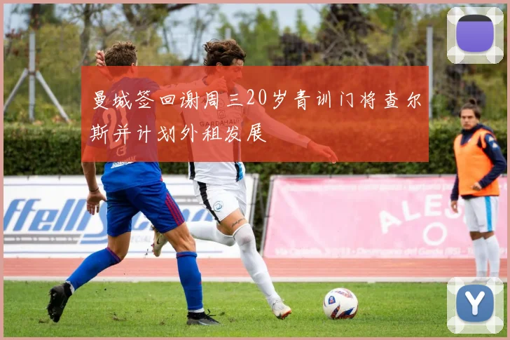 曼城签回谢周三20岁青训门将查尔斯并计划外租发展