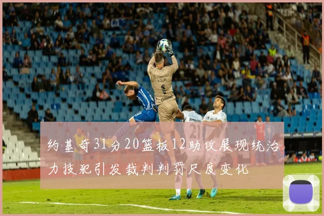 约基奇31分20篮板12助攻展现统治力技犯引发裁判判罚尺度变化