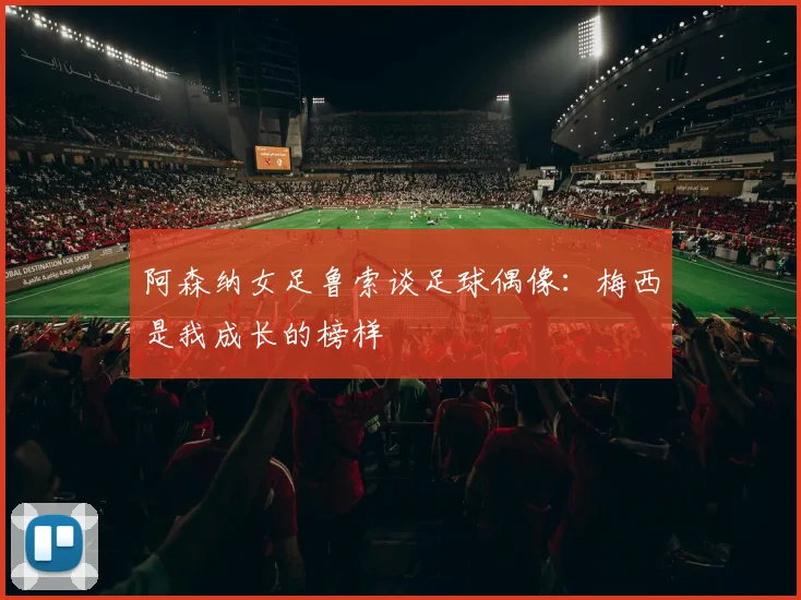 阿森纳女足鲁索谈足球偶像：梅西是我成长的榜样