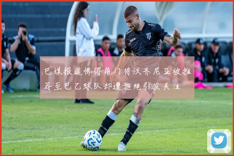 巴媒报道佛得角门将沃齐尼亚被推荐至巴乙球队却遭拒绝引发关注